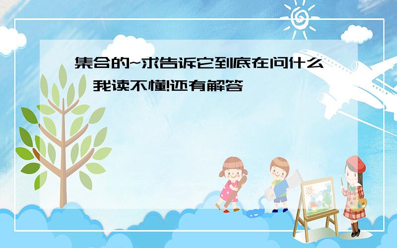 集合的~求告诉它到底在问什么,我读不懂!还有解答、、、、