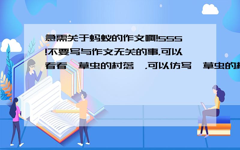 急需关于蚂蚁的作文啊!555!不要写与作文无关的事，可以看看《草虫的村落》，可以仿写《草虫的村落》的写作方法。不要照抄《草虫的村落》！