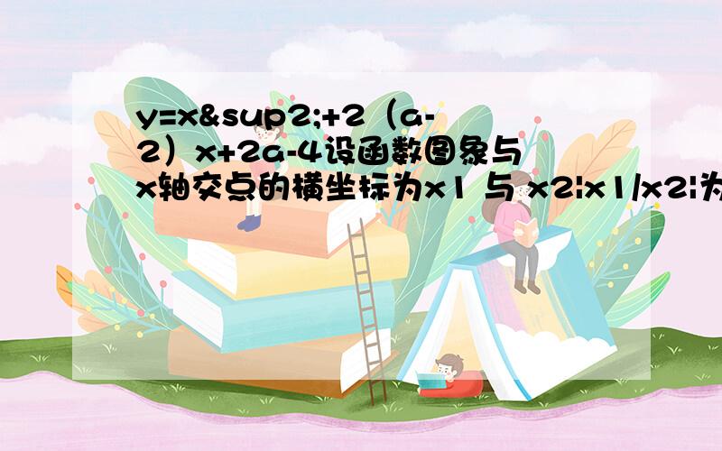 y=x²+2（a-2）x+2a-4设函数图象与x轴交点的横坐标为x1 与 x2|x1/x2|为2/3,若a＜2,求a的值.其实前半段我会的：∵a＜2，x1x2=2a-4∴x1x2=2a-4＜0所以x1/x2＜0,x1/x2= - 2/3我会了：x1=-2/3x2 1/3x2=-2a+4x2=6a-6,-2/3x2