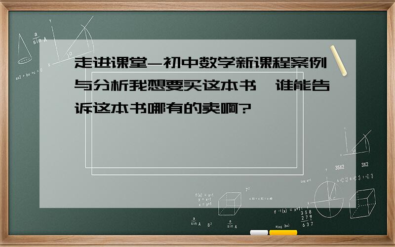 走进课堂-初中数学新课程案例与分析我想要买这本书,谁能告诉这本书哪有的卖啊?