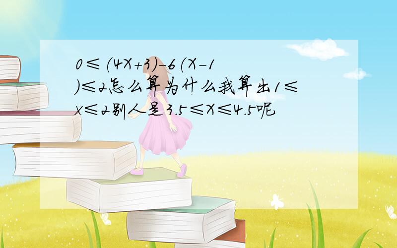 0≤(4X+3)－6(X-1)≤2怎么算为什么我算出1≤x≤2别人是3.5≤X≤4.5呢