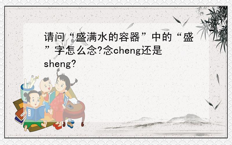 请问“盛满水的容器”中的“盛”字怎么念?念cheng还是sheng?