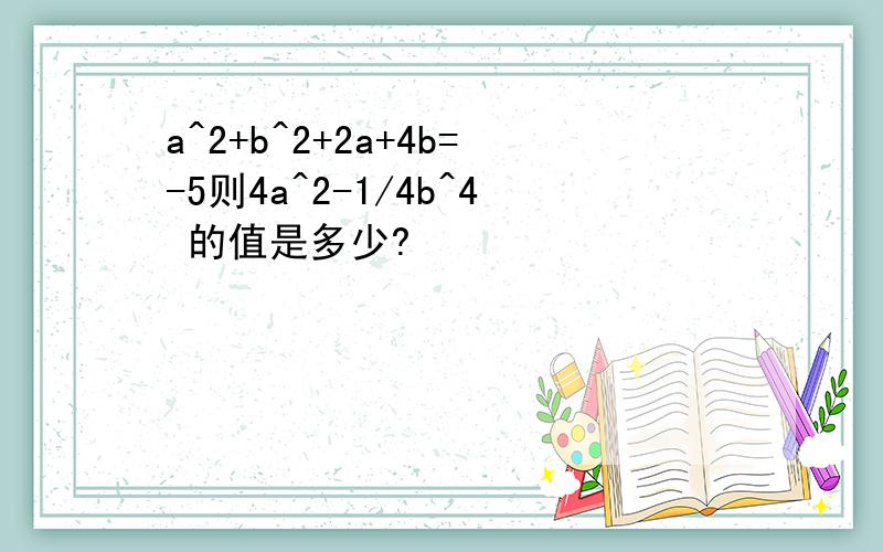 a^2+b^2+2a+4b=-5则4a^2-1/4b^4 的值是多少?