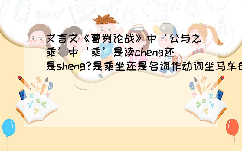 文言文《曹刿论战》中‘公与之乘’中‘乘’是读cheng还是sheng?是乘坐还是名词作动词坐马车的意思?