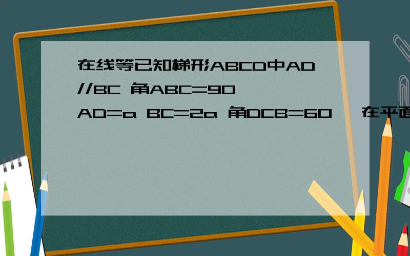 在线等已知梯形ABCD中AD//BC 角ABC=90° AD=a BC=2a 角DCB=60° 在平面ABCD内过C作l⊥CB,以l为轴将梯形ABCD旋转一周