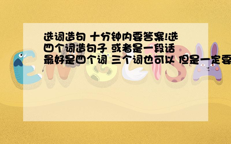 选词造句 十分钟内要答案!选四个词造句子 或者是一段话 最好是四个词 三个词也可以 但是一定要说得通 有文采更好拂晓 瓦砾 地窖 鞠躬 颤巍巍