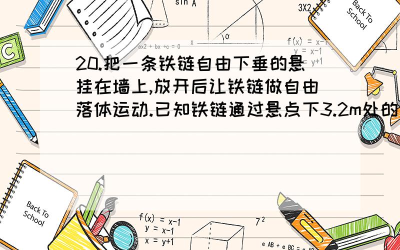 20.把一条铁链自由下垂的悬挂在墙上,放开后让铁链做自由落体运动.已知铁链通过悬点下3.2m处的一点历时0.5s,求铁链的长度（g取l0m／s2）.