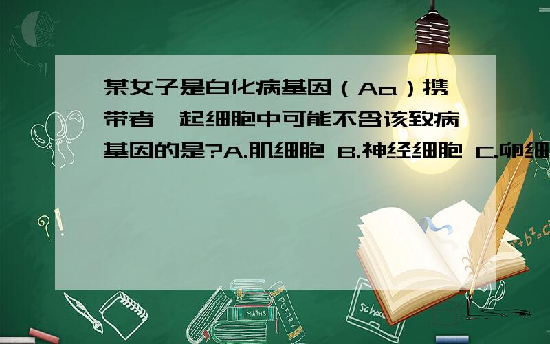 某女子是白化病基因（Aa）携带者,起细胞中可能不含该致病基因的是?A.肌细胞 B.神经细胞 C.卵细胞 D.口腔上皮细胞为什么选择C.卵细胞?而不能选择B.神经细胞?神经细胞不是由神经元控制的吗?