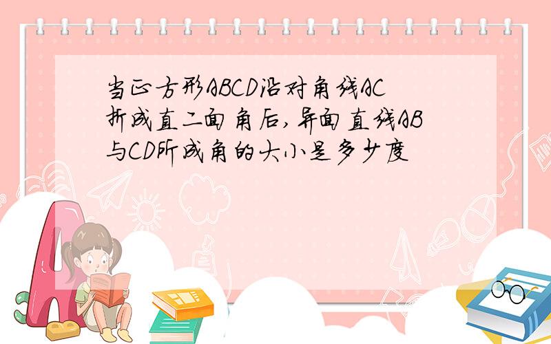 当正方形ABCD沿对角线AC折成直二面角后,异面直线AB与CD所成角的大小是多少度