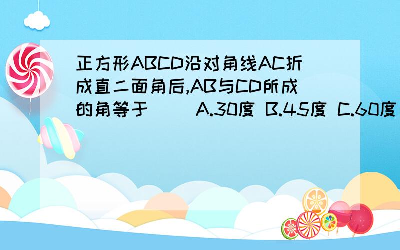 正方形ABCD沿对角线AC折成直二面角后,AB与CD所成的角等于（） A.30度 B.45度 C.60度 D.90度