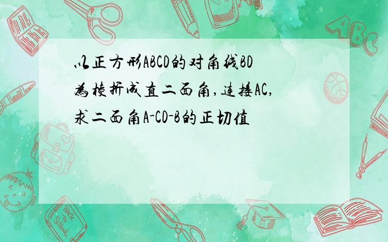 以正方形ABCD的对角线BD为棱折成直二面角,连接AC,求二面角A-CD-B的正切值