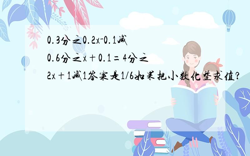 0.3分之0.2x-0.1减0.6分之x+0.1=4分之2x+1减1答案是1/6如果把小数化整求值?