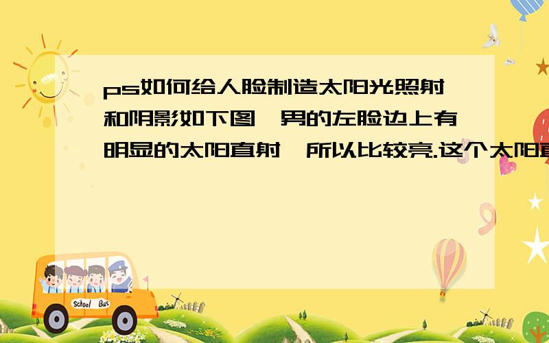 ps如何给人脸制造太阳光照射和阴影如下图,男的左脸边上有明显的太阳直射,所以比较亮.这个太阳直射后的效果怎么弄出来；太阳直射到脸上,那么没照到地方肯定会有阴影或倒影,这个在脸上