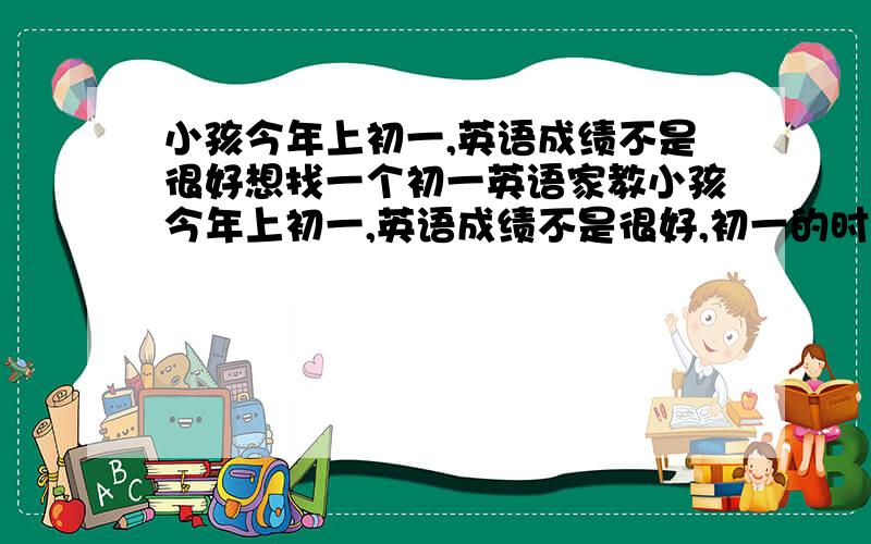 小孩今年上初一,英语成绩不是很好想找一个初一英语家教小孩今年上初一,英语成绩不是很好,初一的时候不,能落下太多以后要赶上就不容易了,所以想找一个可以叫初一英语的家教人在北京