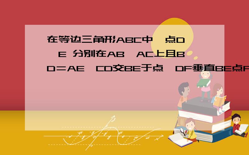 在等边三角形ABC中,点D 、E 分别在AB、AC上且BD＝AE,CD交BE于点,DF垂直BE点F为垂足