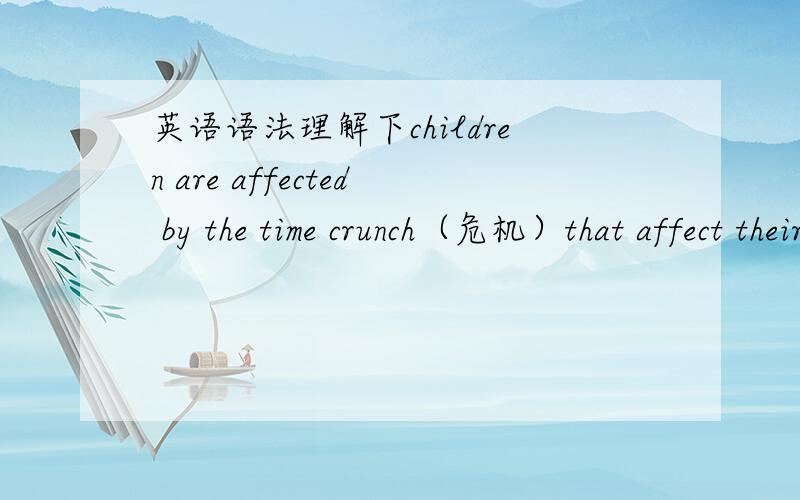 英语语法理解下children are affected by the time crunch（危机）that affect their parents  这句话到底that是修饰the time crunch做定语从句  还是修饰前面全部话呢 做主语从句?  如何翻译呢?主语从句为什么不