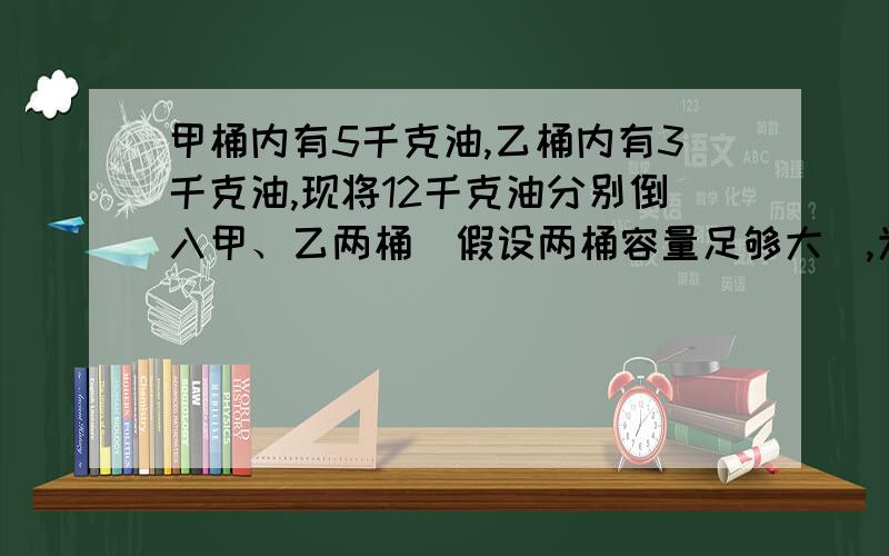 甲桶内有5千克油,乙桶内有3千克油,现将12千克油分别倒入甲、乙两桶(假设两桶容量足够大）,为使甲桶内的油比乙桶内的油多3倍,应向甲乙两桶各倒油多少千克?列方程