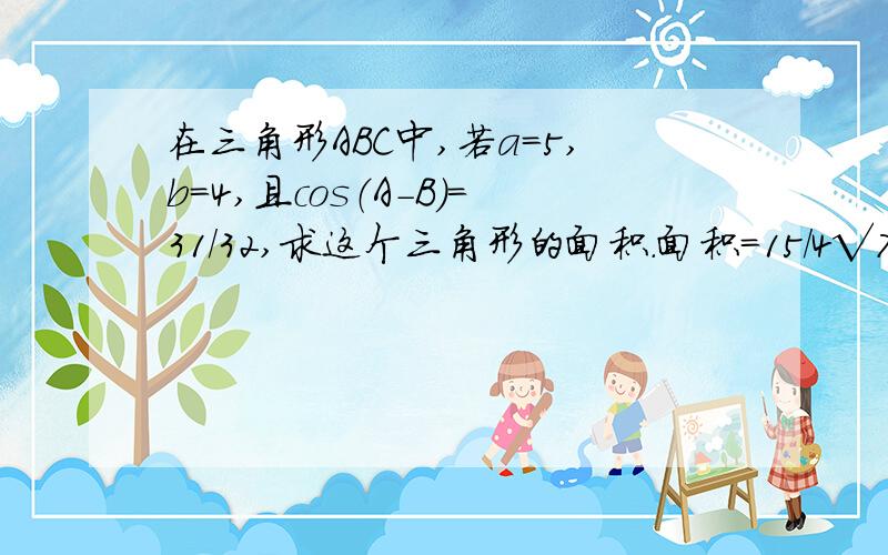 在三角形ABC中,若a=5,b=4,且cos（A-B）=31/32,求这个三角形的面积.面积=15/4√7提示：在三角形ABC中,作AD使∠DAB=∠B,交BC于D,则有AD=BD,用余弦定理求解.