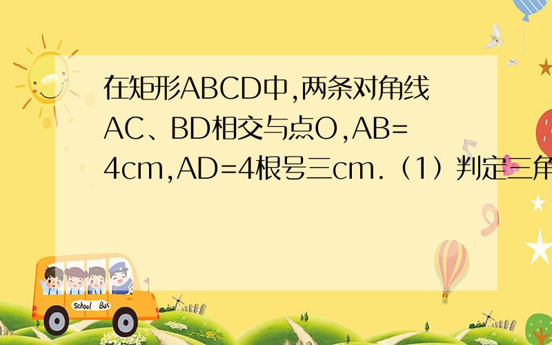 在矩形ABCD中,两条对角线AC、BD相交与点O,AB=4cm,AD=4根号三cm.（1）判定三角形AOB的形状（2）计算三角形BOC的面积