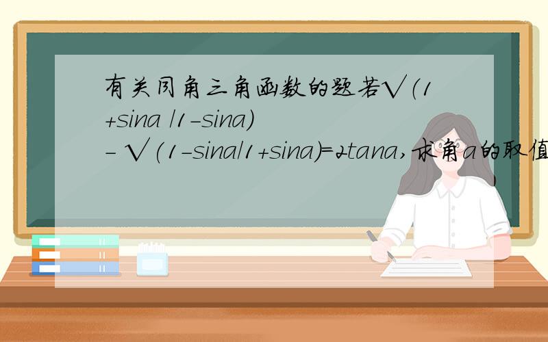 有关同角三角函数的题若√（1+sina /1-sina)- √(1-sina/1+sina)=2tana,求角a的取值范围.