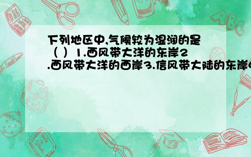 下列地区中,气候较为湿润的是（ ）1.西风带大洋的东岸2.西风带大洋的西岸3.信风带大陆的东岸4.信风带大陆的西岸A.1,2B.1,3C.3,4D.2,4