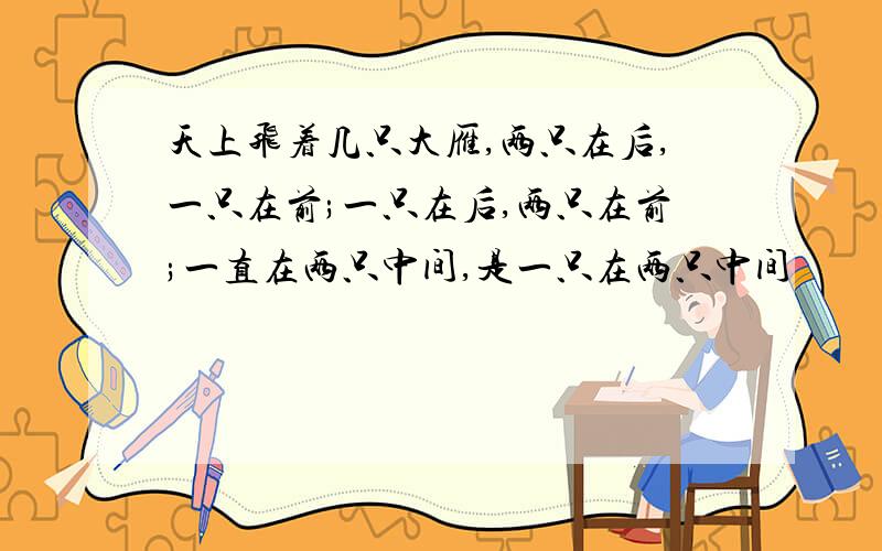 天上飞着几只大雁,两只在后,一只在前;一只在后,两只在前;一直在两只中间,是一只在两只中间