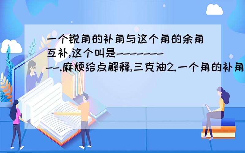 一个锐角的补角与这个角的余角互补,这个叫是---------.麻烦给点解释,三克油2.一个角的补角与这个角的余角的度数之比为3:1,则这个角的度数为?o,会拉会拉，