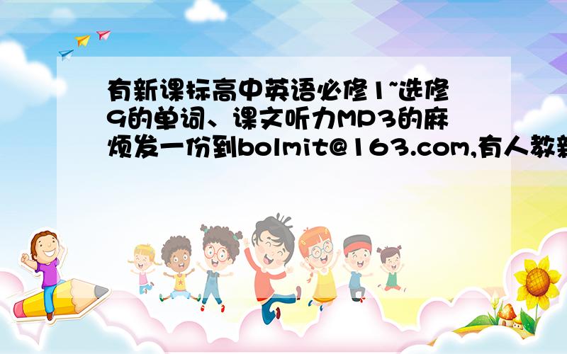 有新课标高中英语必修1~选修9的单词、课文听力MP3的麻烦发一份到bolmit@163.com,有人教新课标高中英语必修1~选修9的单词、课文听力MP3的麻烦发一份到bolmit@163.com,