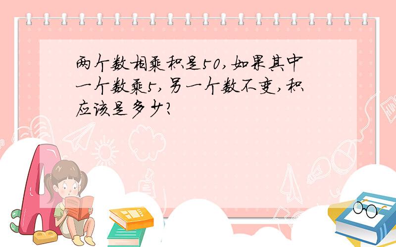 两个数相乘积是50,如果其中一个数乘5,另一个数不变,积应该是多少?