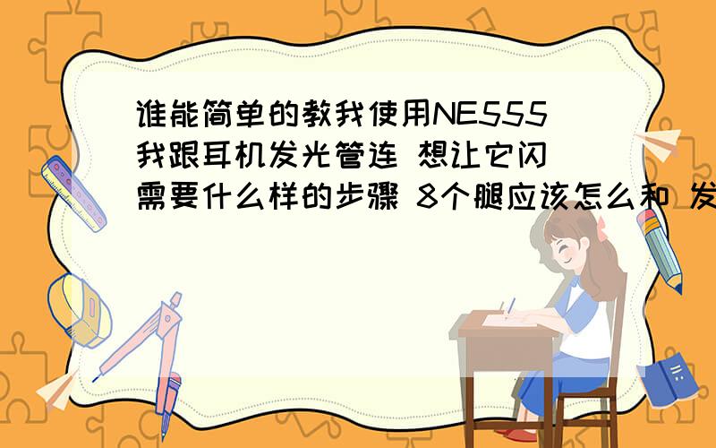 谁能简单的教我使用NE555我跟耳机发光管连 想让它闪 需要什么样的步骤 8个腿应该怎么和 发光管 还有电阻 电容 接 很需要 路过会的朋友 教我下