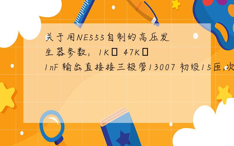 关于用NE555自制的高压发生器参数：1KΩ 47KΩ 1nF 输出直接接三极管13007 初级15匝,次级高压包电源：12V 1200mA （实际工作时只有5~6V）拉弧的话可以拉出1cm多 但是一会儿电弧就突然变短