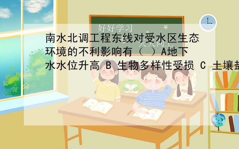 南水北调工程东线对受水区生态环境的不利影响有（ ）A地下水水位升高 B 生物多样性受损 C 土壤盐碱化加剧 D 长江口海水倒灌