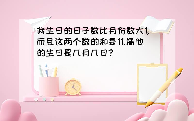 我生日的日子数比月份数大1,而且这两个数的和是11.猜他的生日是几月几日?