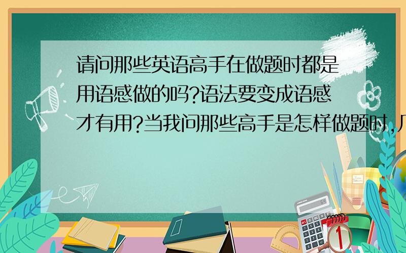 请问那些英语高手在做题时都是用语感做的吗?语法要变成语感才有用?当我问那些高手是怎样做题时,几乎都说: