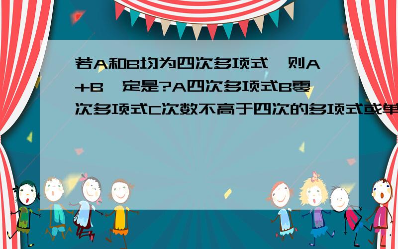 若A和B均为四次多项式,则A+B一定是?A四次多项式B零次多项式C次数不高于四次的多项式或单项式D次数低于四次的多项式