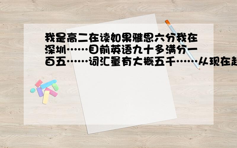 我是高二在读如果雅思六分我在深圳……目前英语九十多满分一百五……词汇量有大概五千……从现在起狂背单词去培训班二零一二年六月考试雅思可以达到六分吗?我口语不错偏英音