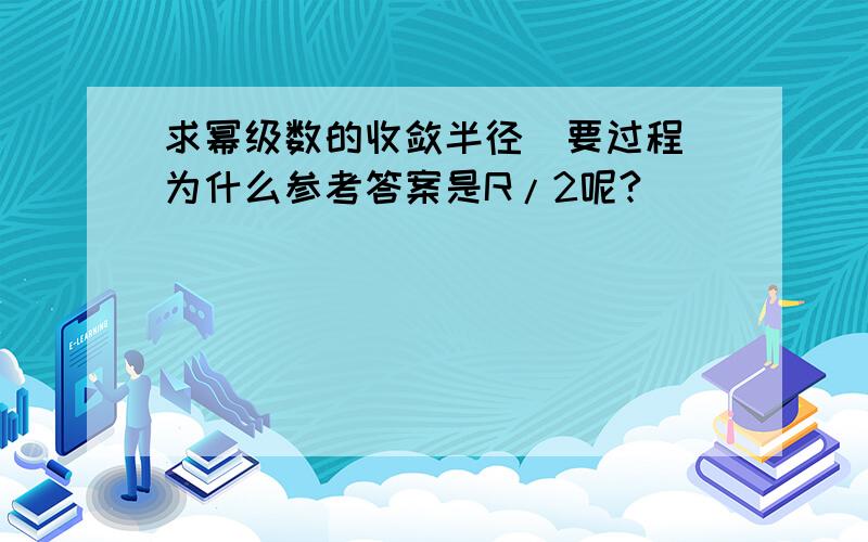 求幂级数的收敛半径（要过程）为什么参考答案是R/2呢?