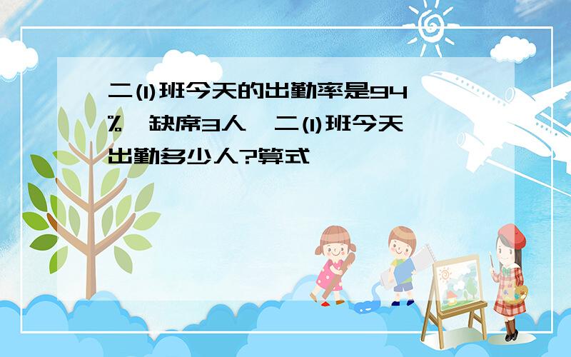 二(1)班今天的出勤率是94%,缺席3人,二(1)班今天出勤多少人?算式