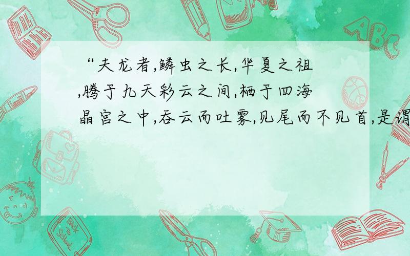 “夫龙者,鳞虫之长,华夏之祖,腾于九天彩云之间,栖于四海晶宫之中,吞云而吐雾,见尾而不见首,是谓龙也.“的出处~