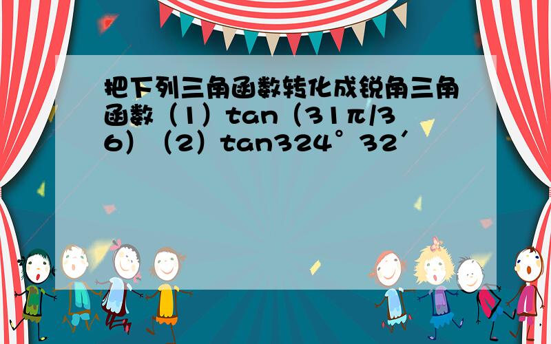 把下列三角函数转化成锐角三角函数（1）tan（31π/36）（2）tan324°32′