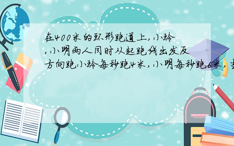 在400米的环形跑道上,小玲,小明两人同时从起跑线出发反方向跑小玲每秒跑4米,小明每秒跑6米,当他们第一次相遇时在起跑线时,他们已经在途中相遇几次.       要有过程