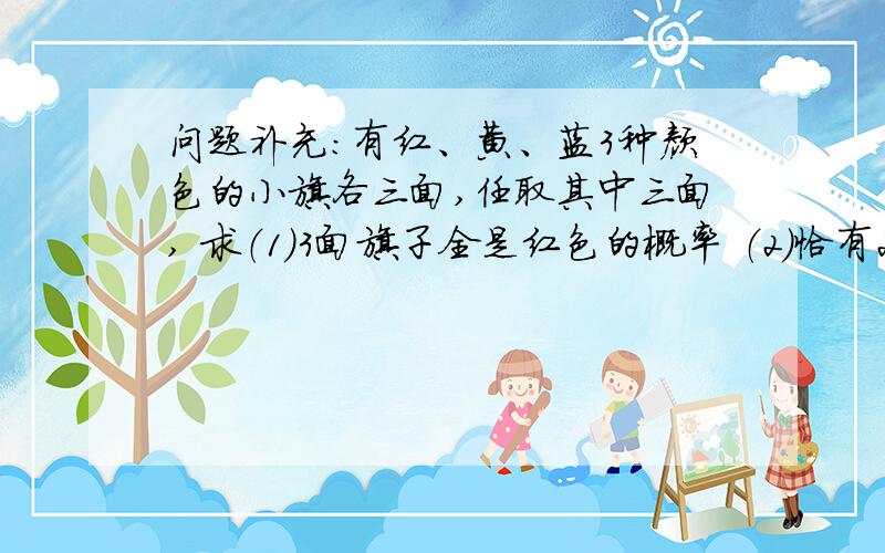 问题补充：有红、黄、蓝3种颜色的小旗各三面,任取其中三面, 求（1）3面旗子全是红色的概率 （2）恰有2面旗子是红色的概率