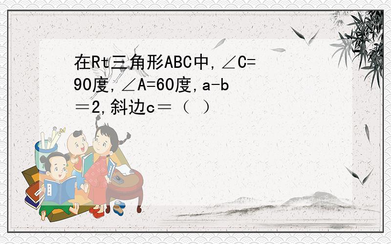 在Rt三角形ABC中,∠C=90度,∠A=60度,a-b＝2,斜边c＝（ ）