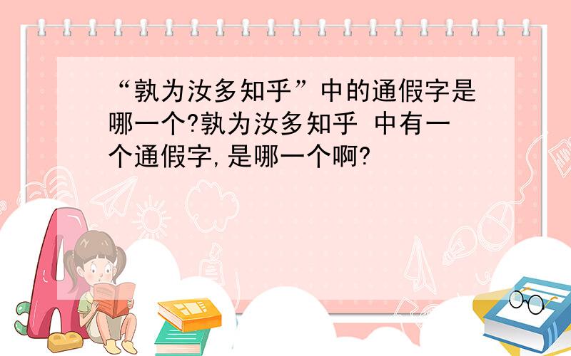 “孰为汝多知乎”中的通假字是哪一个?孰为汝多知乎 中有一个通假字,是哪一个啊?