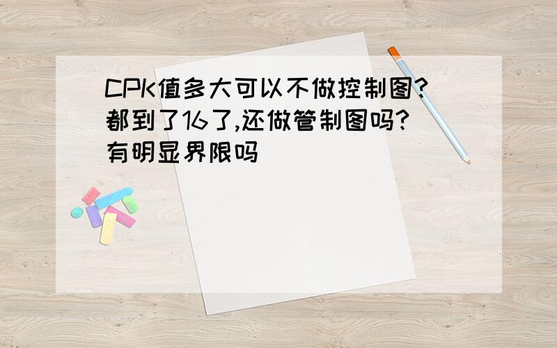 CPK值多大可以不做控制图?都到了16了,还做管制图吗?有明显界限吗