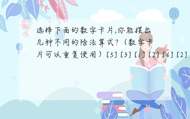 选择下面的数字卡片,你能摆出几种不同的除法算式?（数字卡片可以重复使用）[5] [3] [1] [2] [6] [2] [4] [0] [8] [4]