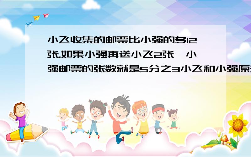 小飞收集的邮票比小强的多12张.如果小强再送小飞2张,小强邮票的张数就是5分之3小飞和小强原来各有多少张邮票