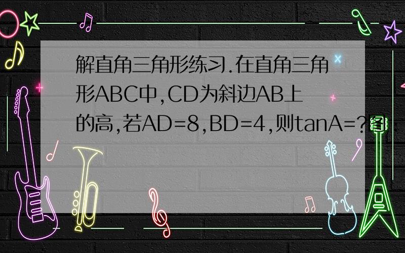 解直角三角形练习.在直角三角形ABC中,CD为斜边AB上的高,若AD=8,BD=4,则tanA=?图：