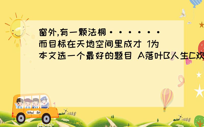 窗外,有一颗法桐······而目标在天地空间里成才 1为本文选一个最好的题目 A落叶B人生C欢乐D目标