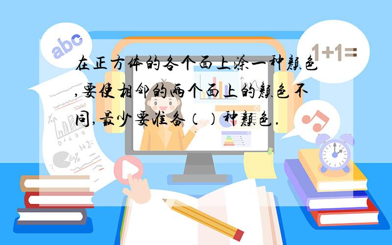 在正方体的各个面上涂一种颜色,要使相邻的两个面上的颜色不同,最少要准备（）种颜色.